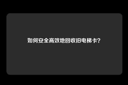 如何安全高效地回收旧电梯卡？