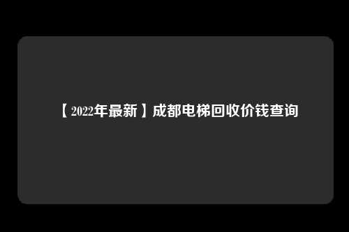 【2022年最新】成都电梯回收价钱查询