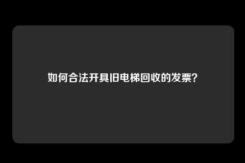 如何合法开具旧电梯回收的发票？