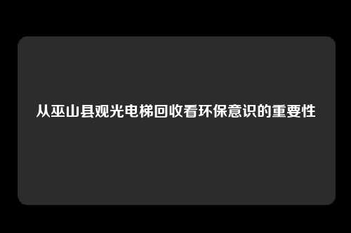 从巫山县观光电梯回收看环保意识的重要性