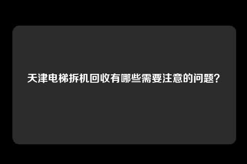 天津电梯拆机回收有哪些需要注意的问题？
