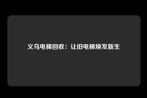 义乌电梯回收:让旧电梯焕发新生