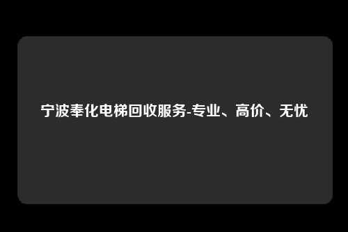 宁波奉化电梯回收服务-专业、高价、无忧
