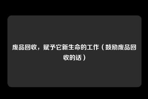 废品回收，赋予它新生命的工作（鼓励废品回收的话）