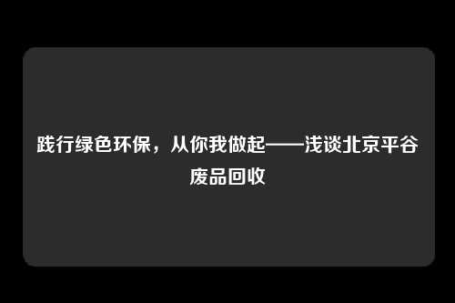 践行绿色环保，从你我做起——浅谈北京平谷废品回收