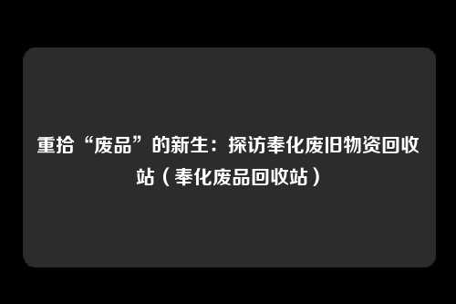 重拾“废品”的新生：探访奉化废旧物资回收站（奉化废品回收站）