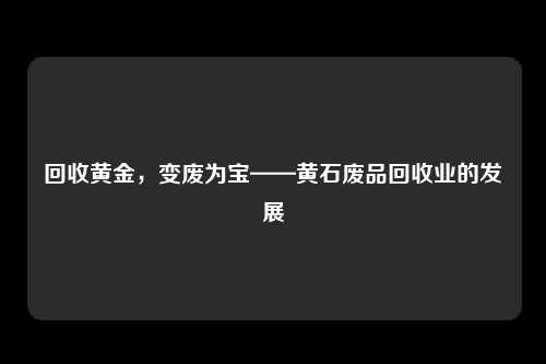 回收黄金，变废为宝——黄石废品回收业的发展