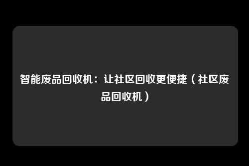 智能废品回收机：让社区回收更便捷（社区废品回收机）