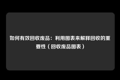 如何有效回收废品：利用图表来解释回收的重要性（回收废品图表）