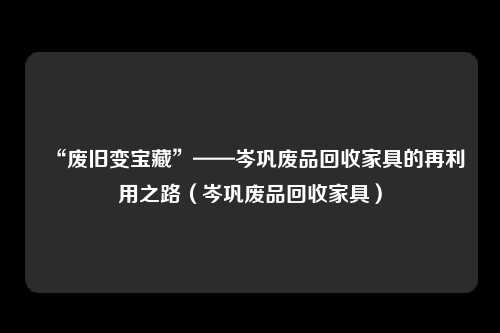 “废旧变宝藏”——岑巩废品回收家具的再利用之路（岑巩废品回收家具）