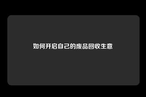 如何开启自己的废品回收生意