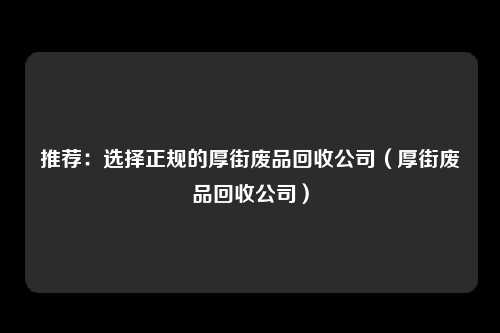 推荐:选择正规的厚街废品回收公司(厚街废品回收公司)