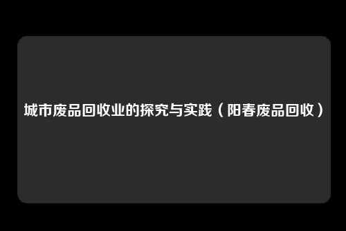 城市废品回收业的探究与实践(阳春废品回收)