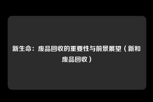 新生命：废品回收的重要性与前景展望（新和废品回收）