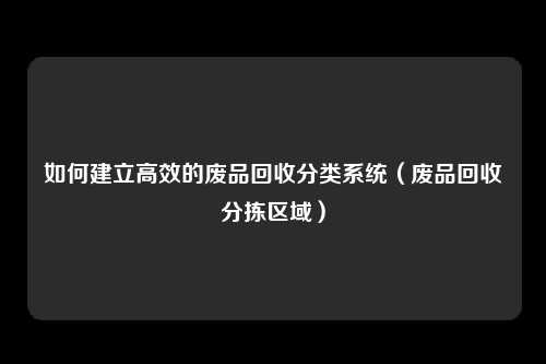 如何建立高效的废品回收分类系统（废品回收分拣区域）
