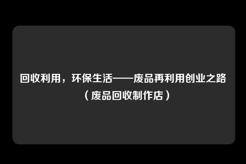 回收利用，环保生活——废品再利用创业之路（废品回收制作店）