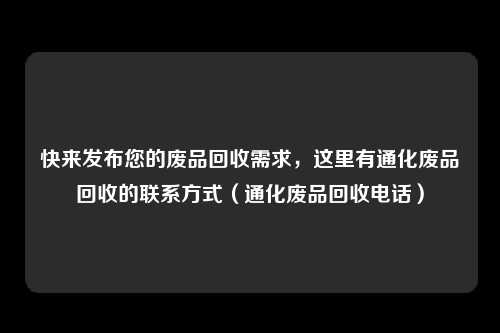 快来发布您的废品回收需求,这里有通化废品回收的联系方式(通化废品回收电话)