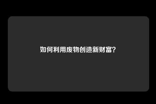 如何利用废物创造新财富？