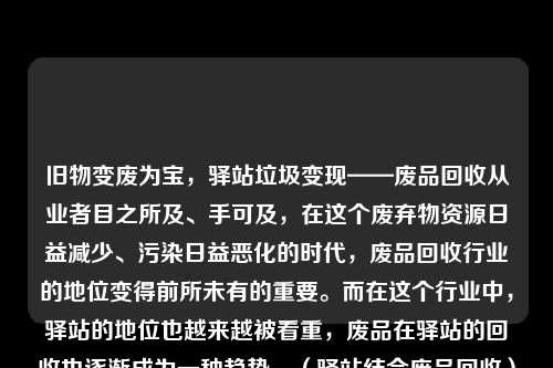 旧物变废为宝，驿站垃圾变现——废品回收从业者目之所及、手可及，在这个废弃物资源日益减少、污染日益恶化的时代，废品回收行业的地位变得前所未有的重要。而在这个行业中，驿站的地位也越来越被看重，废品在驿站的回收也逐渐成为一种趋势。（驿站结合废品回收）