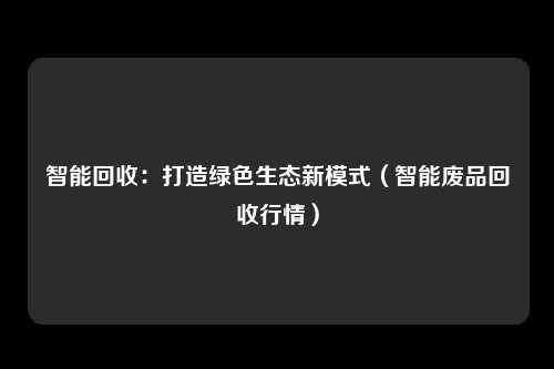 智能回收：打造绿色生态新模式（智能废品回收行情）