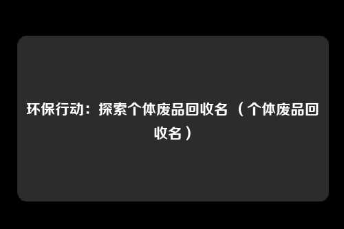 环保行动：探索个体废品回收名 （个体废品回收名）