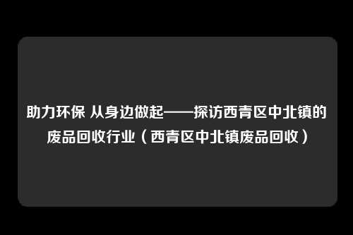 助力环保 从身边做起——探访西青区中北镇的废品回收行业（西青区中北镇废品回收）