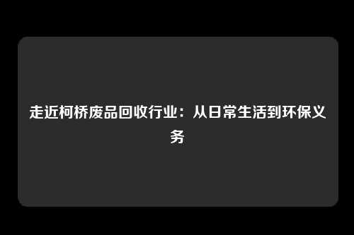 走近柯桥废品回收行业：从日常生活到环保义务