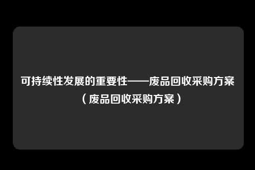 可持续性发展的重要性——废品回收采购方案（废品回收采购方案）