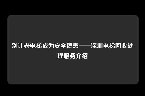 别让老电梯成为安全隐患——深圳电梯回收处理服务介绍