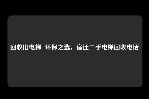 回收旧电梯  环保之选，宿迁二手电梯回收电话