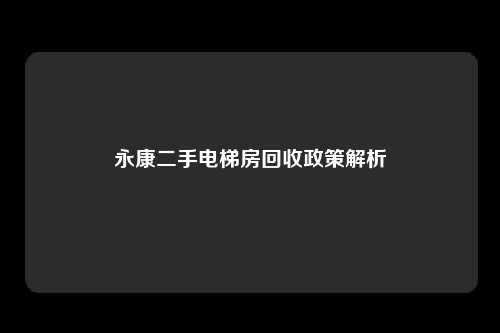 永康二手电梯房回收政策解析