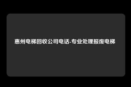惠州电梯回收公司电话-专业处理报废电梯 