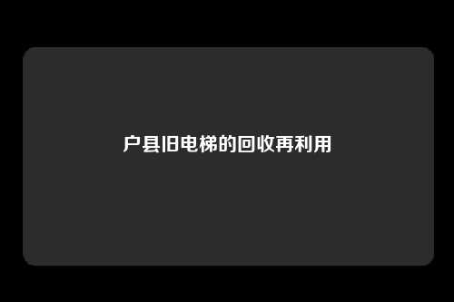 户县旧电梯的回收再利用