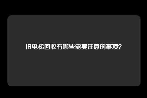 旧电梯回收有哪些需要注意的事项？