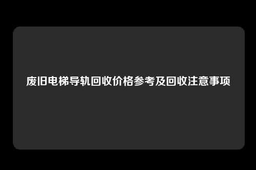 废旧电梯导轨回收价格参考及回收注意事项