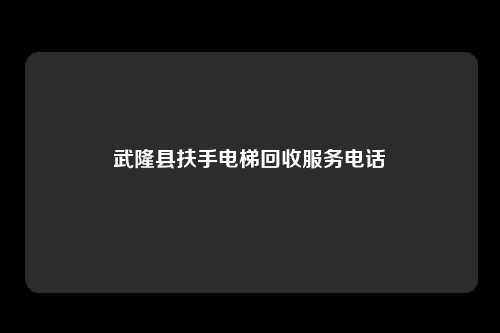 武隆县扶手电梯回收服务电话