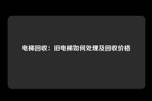 电梯回收：旧电梯如何处理及回收价格