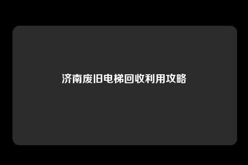 济南废旧电梯回收利用攻略