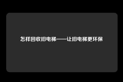 怎样回收旧电梯——让旧电梯更环保