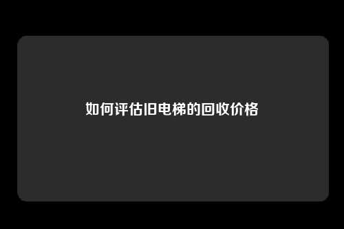 如何评估旧电梯的回收价格