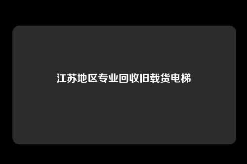 江苏地区专业回收旧载货电梯