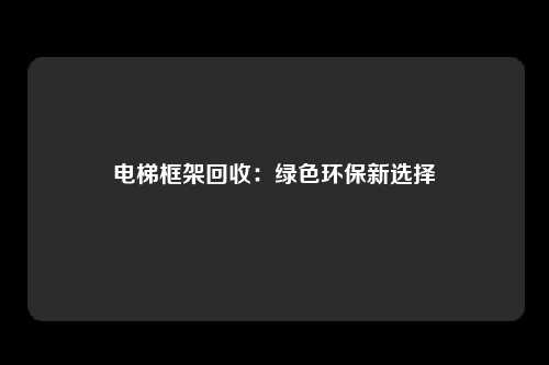 电梯框架回收：绿色环保新选择