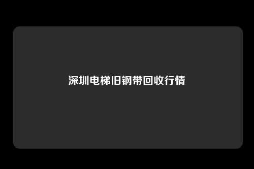 深圳电梯旧钢带回收行情