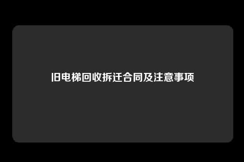 旧电梯回收拆迁合同及注意事项