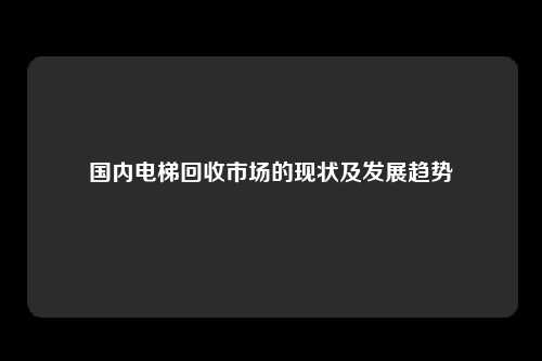 国内电梯回收市场的现状及发展趋势