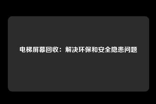 电梯屏幕回收：解决环保和安全隐患问题