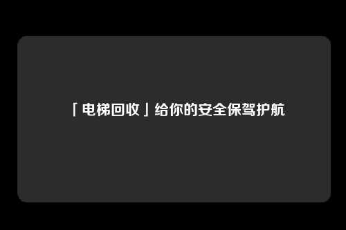 「电梯回收」给你的安全保驾护航