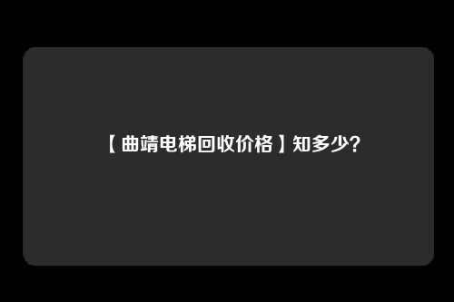 【曲靖电梯回收价格】知多少？