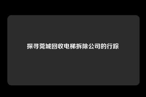 探寻莞城回收电梯拆除公司的行踪