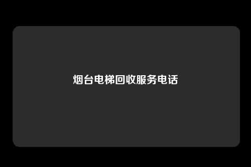 烟台电梯回收服务电话
